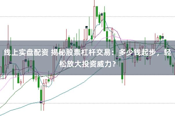 线上实盘配资 揭秘股票杠杆交易：多少钱起步，轻松放大投资威力？