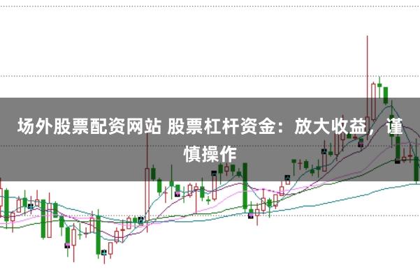 场外股票配资网站 股票杠杆资金：放大收益，谨慎操作