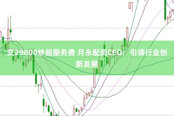 交29800炒股服务费 月永配资CEO:引领行业创新发展