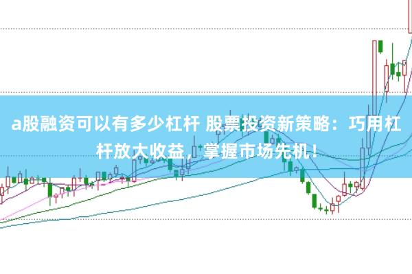 a股融资可以有多少杠杆 股票投资新策略：巧用杠杆放大收益，掌握市场先机！