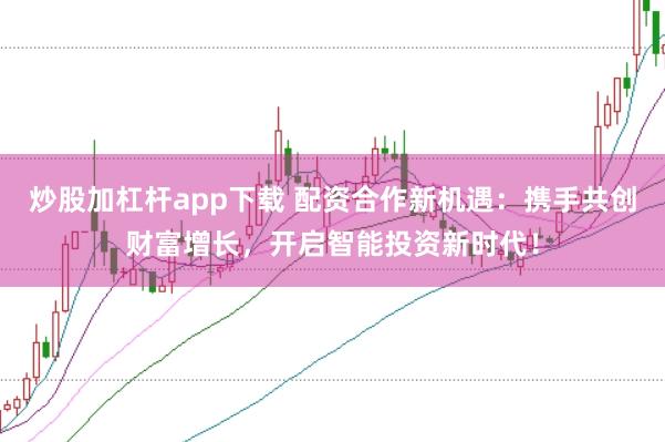 炒股加杠杆app下载 配资合作新机遇：携手共创财富增长，开启智能投资新时代！