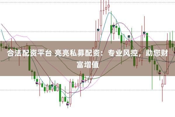 合法配资平台 亮亮私募配资：专业风控，助您财富增值