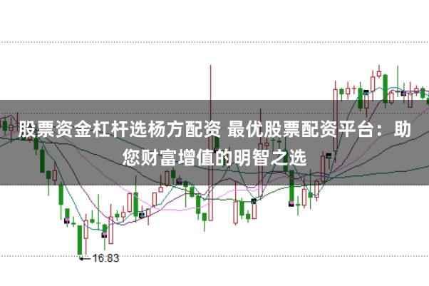 股票资金杠杆选杨方配资 最优股票配资平台:助您财富增值的明智之选