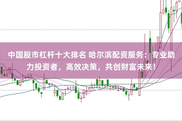 中国股市杠杆十大排名 哈尔滨配资服务:专业助力投资者,高效决策,共创财富未来!