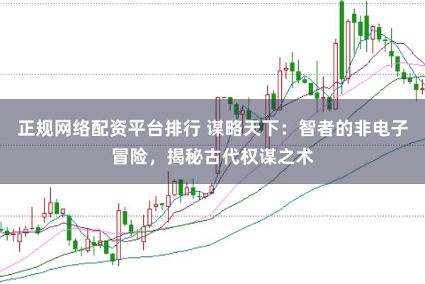 正规网络配资平台排行 谋略天下：智者的非电子冒险，揭秘古代权谋之术