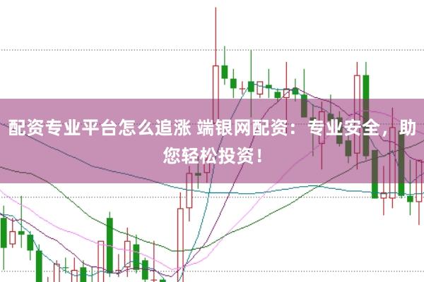 配资专业平台怎么追涨 端银网配资：专业安全，助您轻松投资！