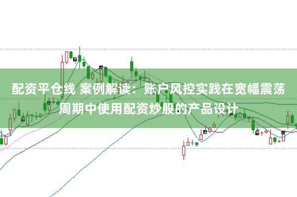 配资平仓线 案例解读:账户风控实践在宽幅震荡周期中使用配资炒股的产品设计