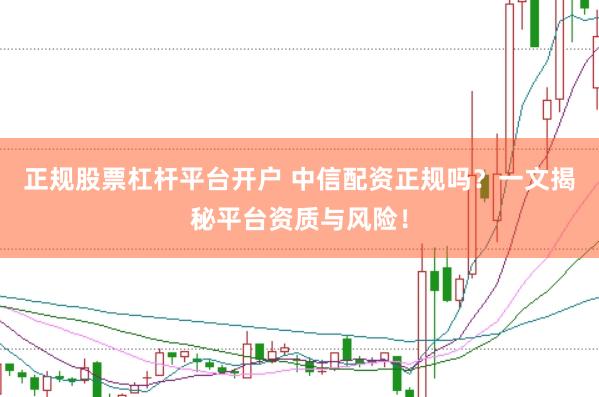 正规股票杠杆平台开户 中信配资正规吗?一文揭秘平台资质与风险!