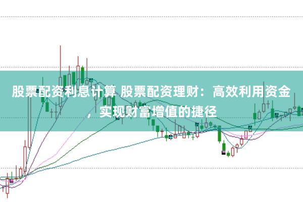 股票配资利息计算 股票配资理财：高效利用资金，实现财富增值的捷径
