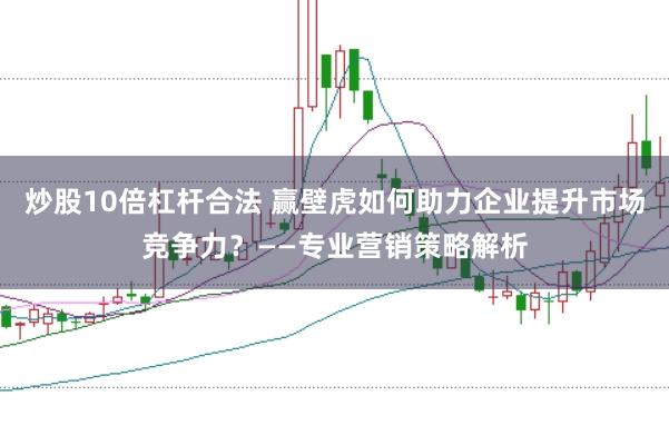 炒股10倍杠杆合法 赢壁虎如何助力企业提升市场竞争力？——专业营销策略解析