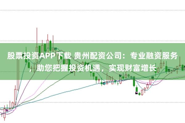 股票投资APP下载 贵州配资公司:专业融资服务,助您把握投资机遇,实现财富增长