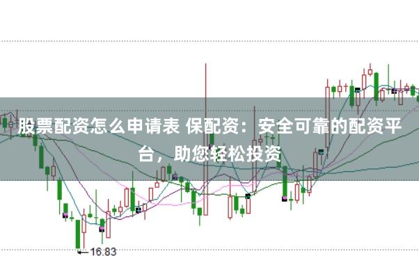 股票配资怎么申请表 保配资：安全可靠的配资平台，助您轻松投资