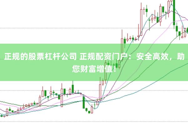 正规的股票杠杆公司 正规配资门户：安全高效，助您财富增值！