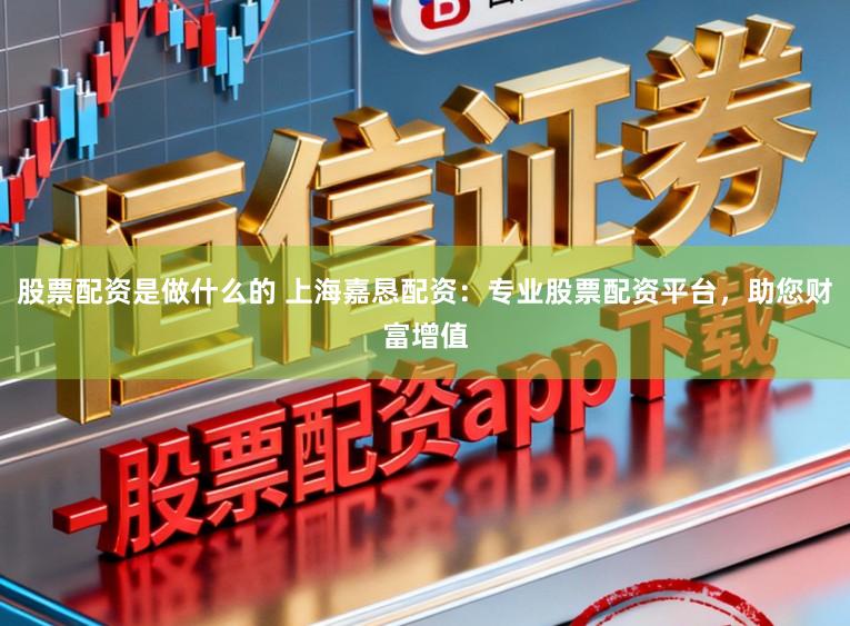 股票配资是做什么的 上海嘉恳配资:专业股票配资平台,助您财富增值