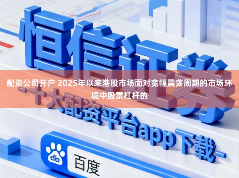 配资公司开户 2025年以来港股市场面对宽幅震荡周期的市场环境中股票杠杆的
