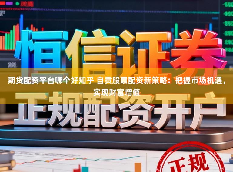 期货配资平台哪个好知乎 自贡股票配资新策略：把握市场机遇，实现财富增值