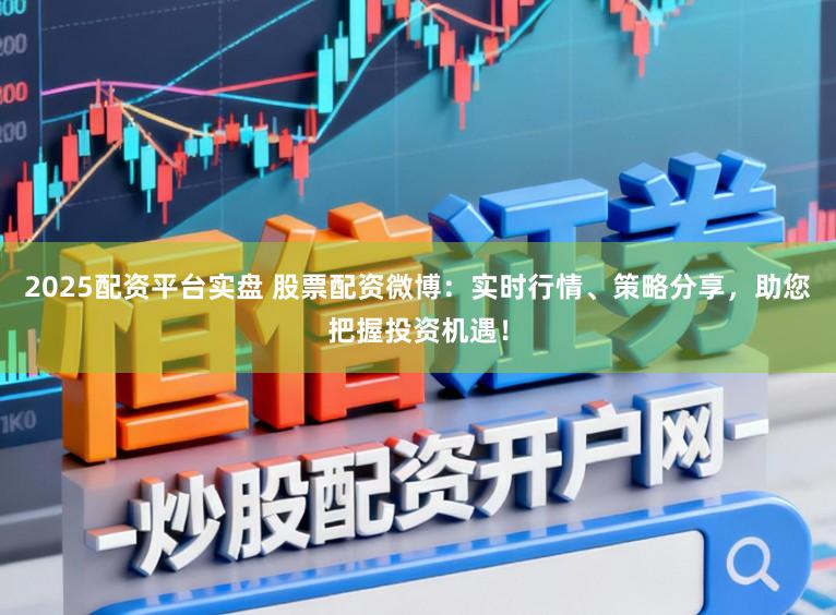 2025配资平台实盘 股票配资微博：实时行情、策略分享，助您把握投资机遇！