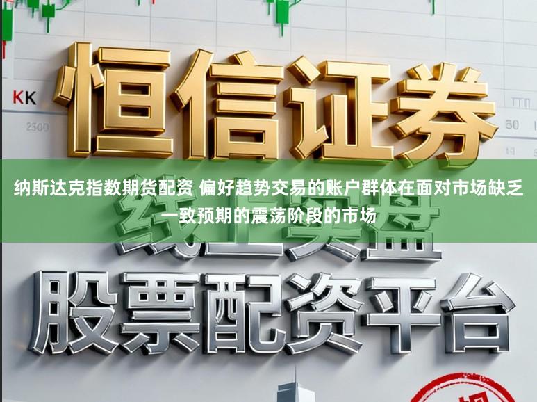 纳斯达克指数期货配资 偏好趋势交易的账户群体在面对市场缺乏一致预期的震荡阶段的市场