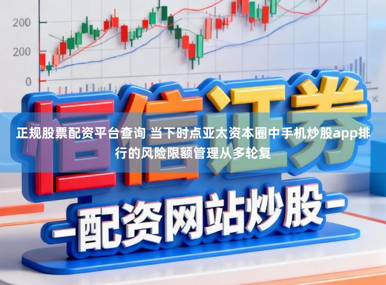 正规股票配资平台查询 当下时点亚太资本圈中手机炒股app排行的风险限额管理从多轮复