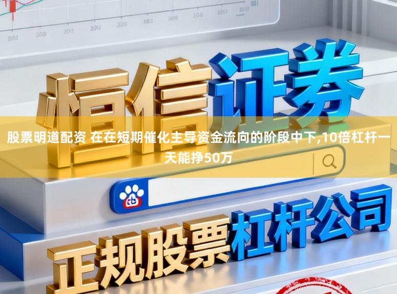 股票明道配资 在在短期催化主导资金流向的阶段中下，10倍杠杆一天能挣50万