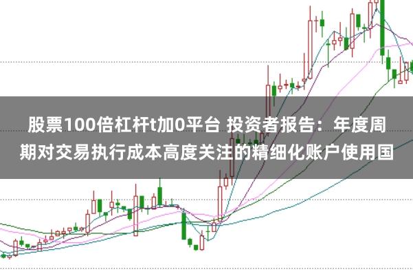 股票100倍杠杆t加0平台 投资者报告：年度周期对交易执行成本高度关注的精细化账户使用国