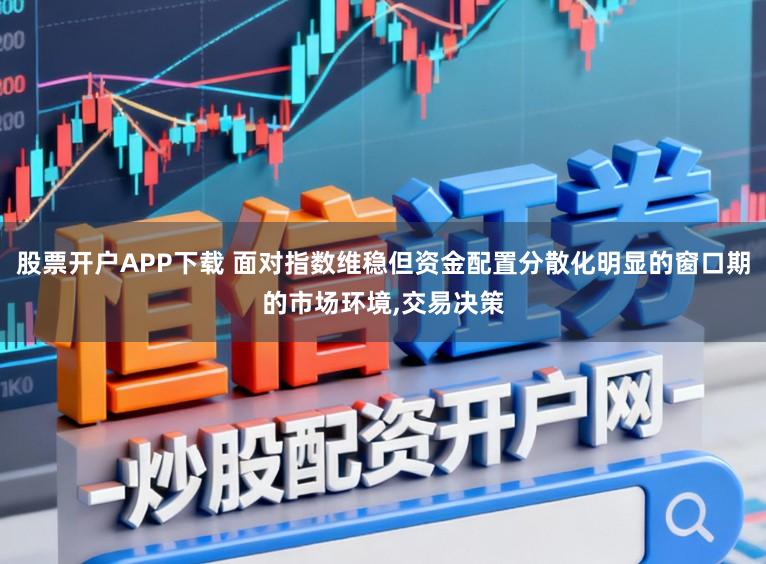 股票开户APP下载 面对指数维稳但资金配置分散化明显的窗口期的市场环境，交易决策
