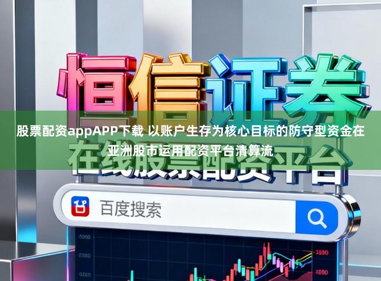 股票配资appAPP下载 以账户生存为核心目标的防守型资金在亚洲股市运用配资平台清算流