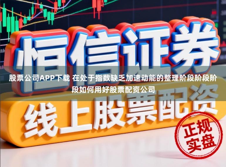 股票公司APP下载 在处于指数缺乏加速动能的整理阶段阶段阶段如何用好股票配资公司