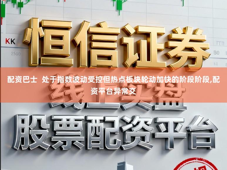 配资巴士  处于指数波动受控但热点板块轮动加快的阶段阶段，配资平台异常交