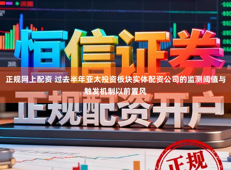 正规网上配资 过去半年亚太投资板块实体配资公司的监测阈值与触发机制以前置风