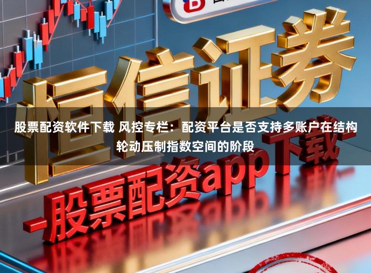 股票配资软件下载 风控专栏：配资平台是否支持多账户在结构轮动压制指数空间的阶段