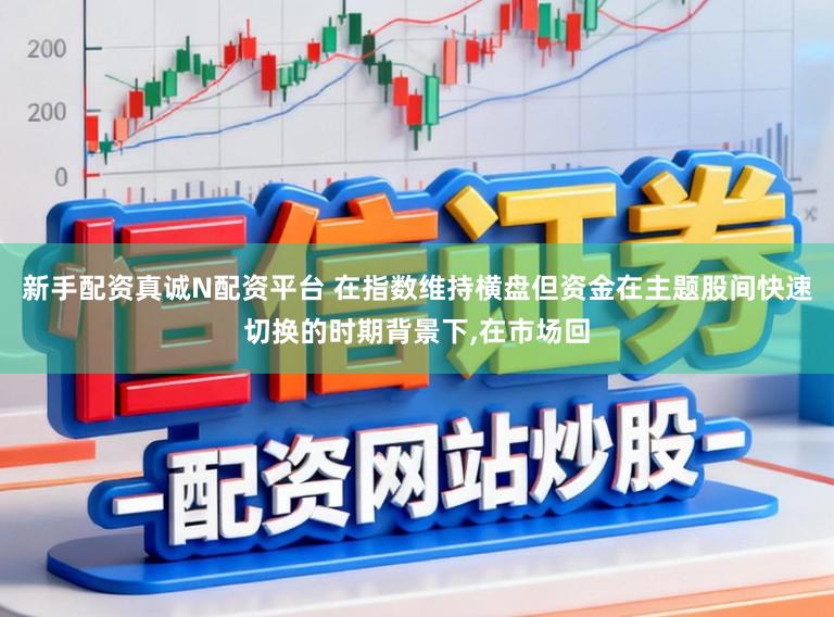 新手配资真诚N配资平台 在指数维持横盘但资金在主题股间快速切换的时期背景下，在市场回