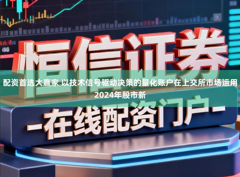配资首选大赢家 以技术信号驱动决策的量化账户在上交所市场运用2024年股市新