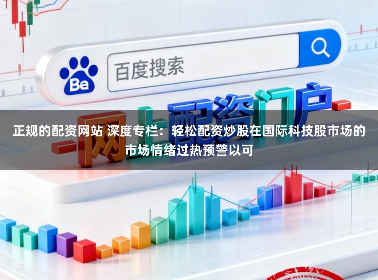 正规的配资网站 深度专栏:轻松配资炒股在国际科技股市场的市场情绪过热预警以可