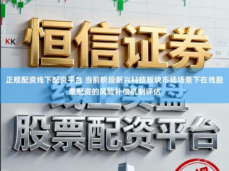 正规配资线下配资平台 当前阶段新兴科技板块市场场景下在线股票配资的风险补偿机制评估