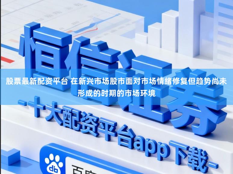 股票最新配资平台 在新兴市场股市面对市场情绪修复但趋势尚未形成的时期的市场环境