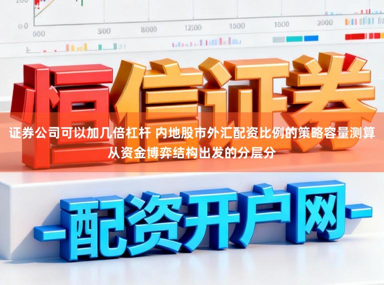 证券公司可以加几倍杠杆 内地股市外汇配资比例的策略容量测算从资金博弈结构出发的分层分