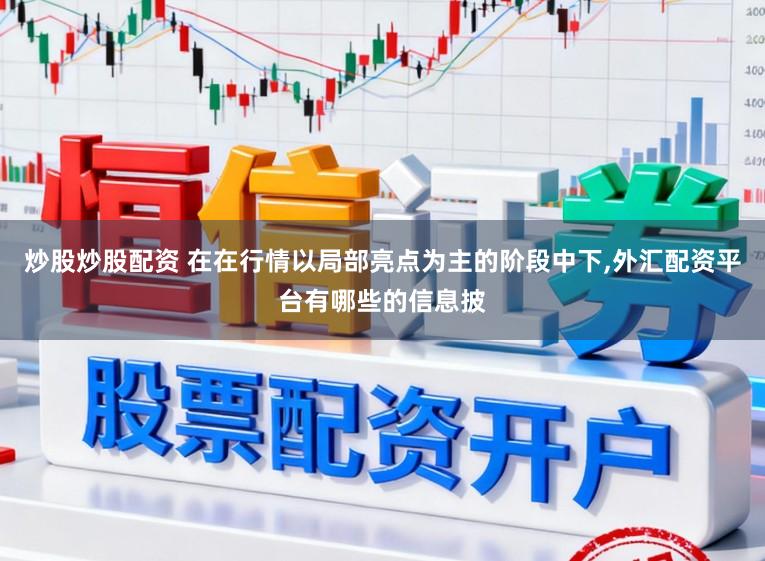 炒股炒股配资 在在行情以局部亮点为主的阶段中下，外汇配资平台有哪些的信息披
