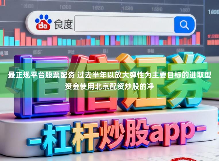 最正规平台股票配资 过去半年以放大弹性为主要目标的进取型资金使用北京配资炒股的净