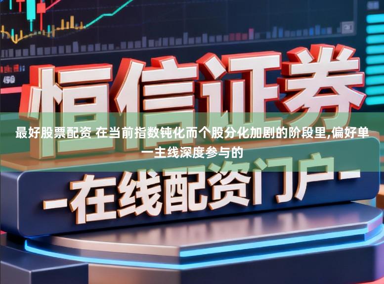 最好股票配资 在当前指数钝化而个股分化加剧的阶段里，偏好单一主线深度参与的
