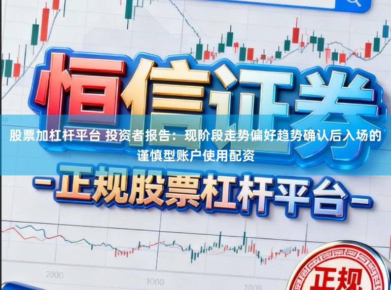 股票加杠杆平台 投资者报告：现阶段走势偏好趋势确认后入场的谨慎型账户使用配资