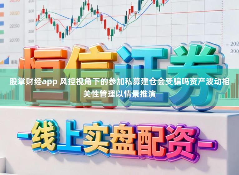 股掌财经app 风控视角下的参加私募建仓会受骗吗资产波动相关性管理以情景推演