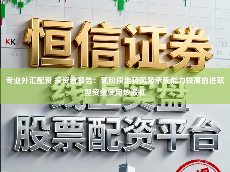 专业外汇配资 投资者报告：现阶段走势风险承受能力较高的进取型资金使用炒股杠