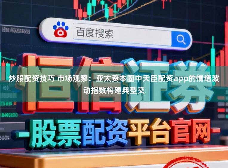 炒股配资技巧 市场观察：亚太资本圈中天臣配资app的情绪波动指数构建典型交