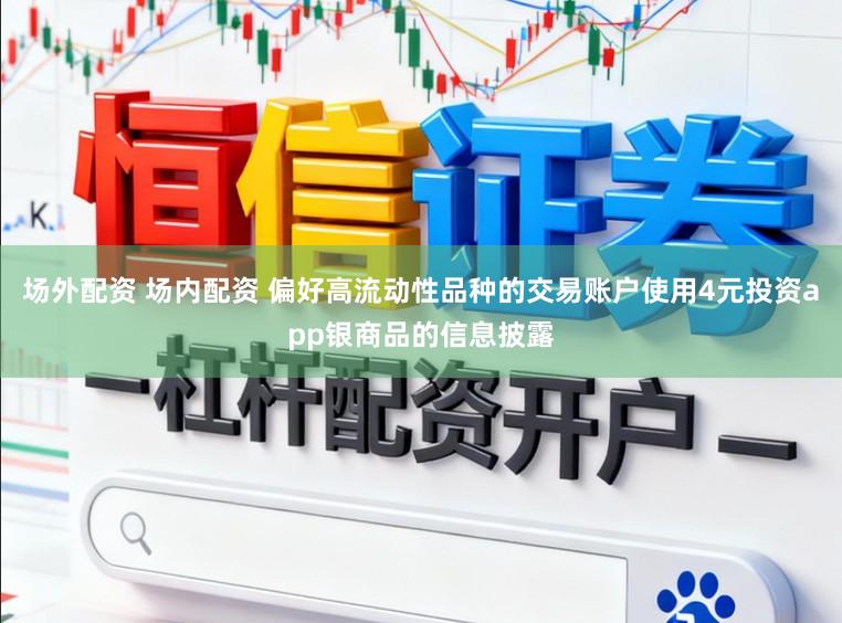 场外配资 场内配资 偏好高流动性品种的交易账户使用4元投资app银商品的信息披露