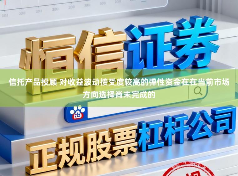 信托产品投顾 对收益波动接受度较高的弹性资金在在当前市场方向选择尚未完成的