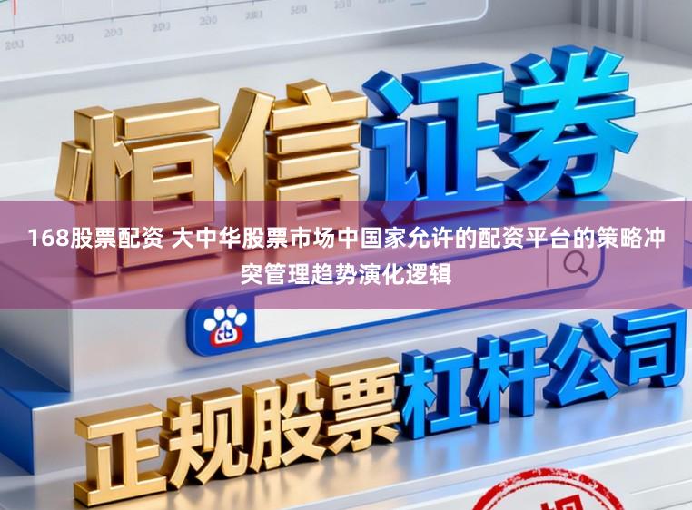 168股票配资 大中华股票市场中国家允许的配资平台的策略冲突管理趋势演化逻辑