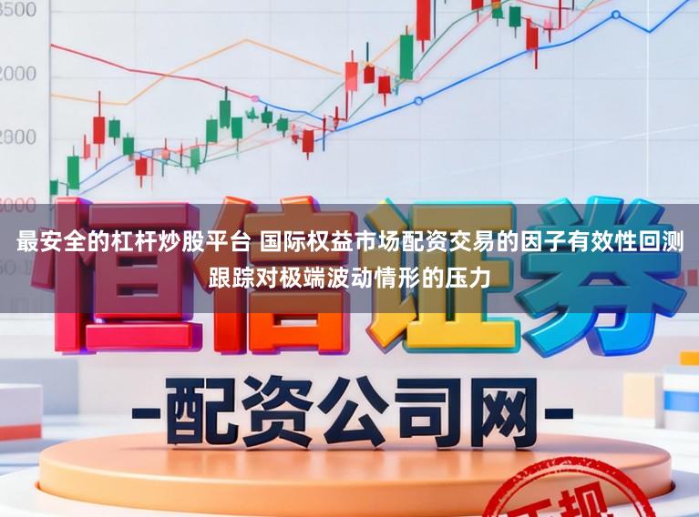 最安全的杠杆炒股平台 国际权益市场配资交易的因子有效性回测跟踪对极端波动情形的压力