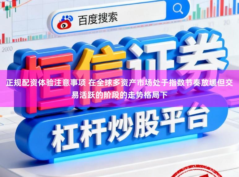 正规配资体验注意事项 在全球多资产市场处于指数节奏放缓但交易活跃的阶段的走势格局下