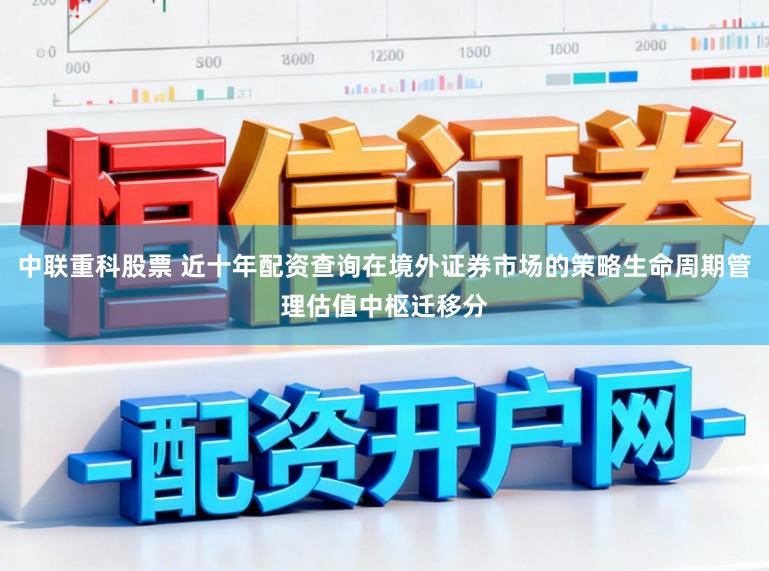 中联重科股票 近十年配资查询在境外证券市场的策略生命周期管理估值中枢迁移分